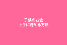 子供のお金を上手に貯める方法