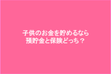 子供のお金を貯めるなら預貯金と保険どちらがいいの?