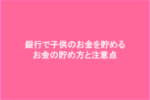 銀行で子供のお金を貯める方法と注意点