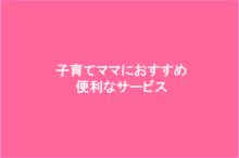 子育てママにおすすめの便利なサービス