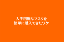 入手困難なマスクを簡単に購入できたワケ