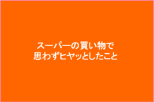 スーパーの買い物で思わずヒヤッとしたこと