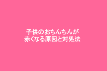 子供のおちんちんが赤くなる原因と対処法
