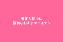出産入院中にあると便利はおすすめアイテム