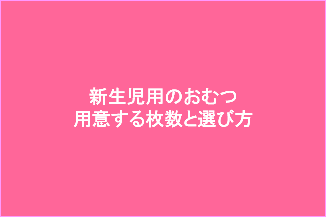 新生児用のおむつ 用意する枚数と選び方
