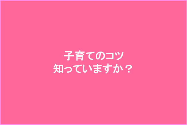 子育てのコツ知っていますか?