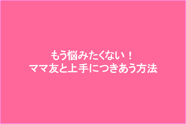 ママ友関係に悩む原因と上手に楽につきあう方法