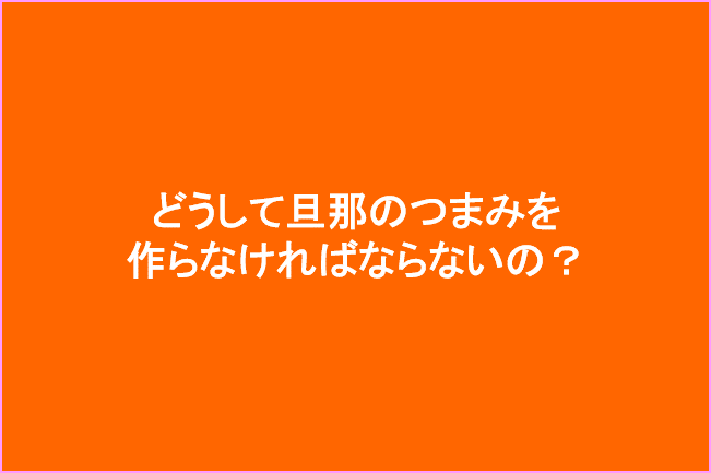 どうして旦那の妻が旦那のつまみを作らないといけないの?