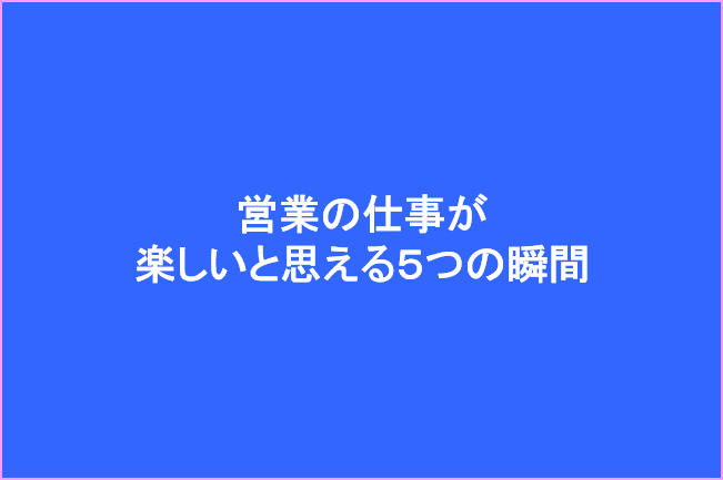 営業の仕事が楽しいと思える5つの瞬間