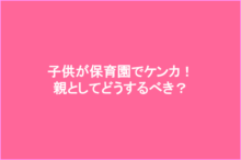 子供が保育園でケンカ!親としてどうするべき?