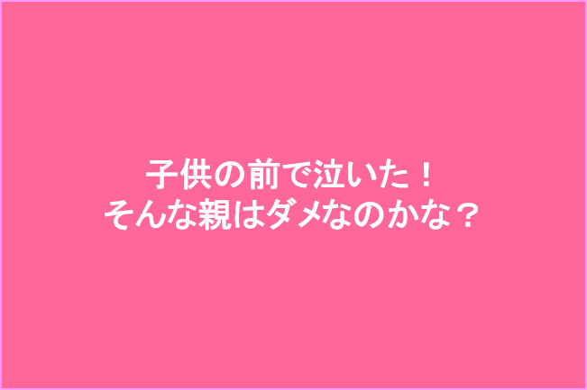 親は子供の前で泣いてはいけないの?